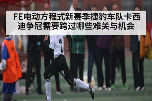 FE电动方程式新赛季捷豹车队卡西迪争冠需要跨过哪些难关与机会