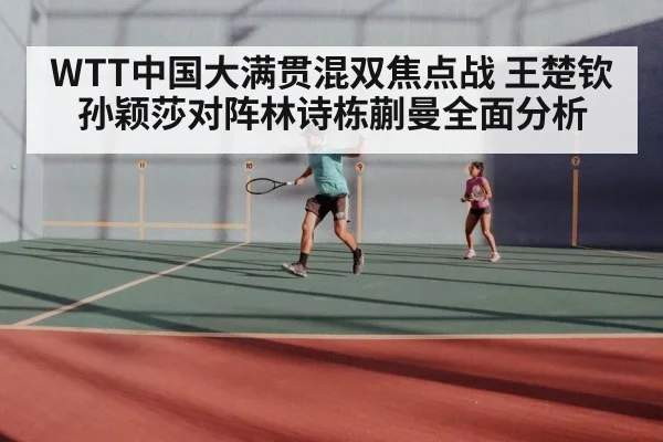 WTT中国大满贯混双焦点战 王楚钦孙颖莎对阵林诗栋蒯曼全面分析