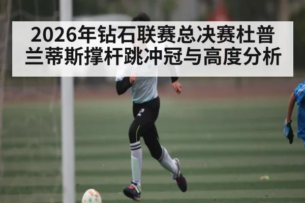 2026年钻石联赛总决赛杜普兰蒂斯撑杆跳冲冠与高度分析