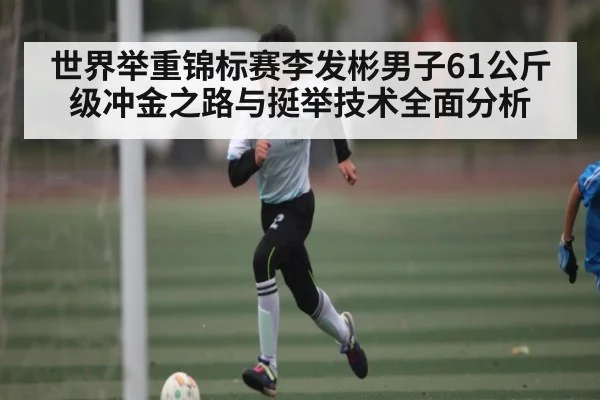 世界举重锦标赛李发彬男子61公斤级冲金之路与挺举技术全面分析