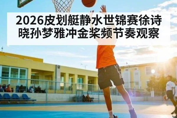 2026皮划艇静水世锦赛徐诗晓孙梦雅冲金桨频节奏观察
