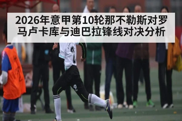 2026年意甲第10轮那不勒斯对罗马卢卡库与迪巴拉锋线对决分析